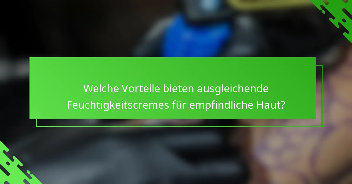 Welche Vorteile bieten ausgleichende Feuchtigkeitscremes für empfindliche Haut?