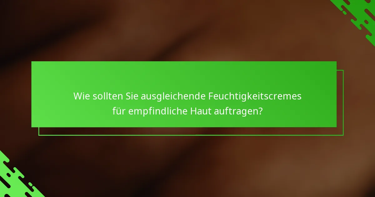 Wie sollten Sie ausgleichende Feuchtigkeitscremes für empfindliche Haut auftragen?